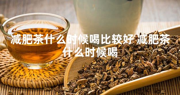 减肥茶什么时候喝比较好 减肥茶什么时候喝